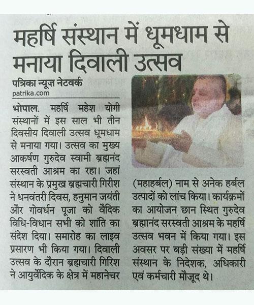 महर्षि संस्थान के प्रमुख पूज्य ब्रह्मचारी गिरीश जी ने तीन दिवसीय दिवाली उत्सव गुरुदेव ब्रह्मानंद सरस्वती आश्रम भोपाल में मनाया। पूज्य गिरीश जी नें धनवंतरी दिवस, हनुमान जयंती और गोवर्धन पूजन वैदिक विधि-विधान से कर सभी को शांति का संदेश दिया।
इस अवसर पर ब्रह्मचारी गिरीश जी ने आयुर्वेद के क्षेत्र में महा नेचर (महा हर्बल) नाम से अनेक हर्बल उत्पादों को लांच किया।